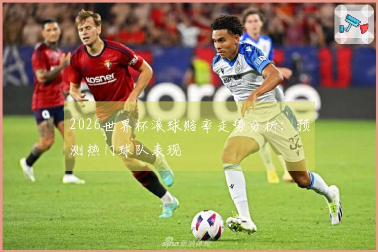 2026世界杯滚球赔率走势分析：预测热门球队表现