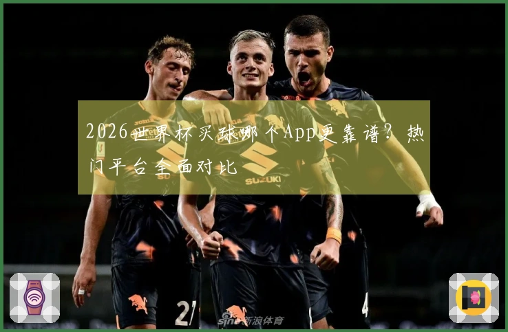 2026世界杯买球哪个App更靠谱？热门平台全面对比