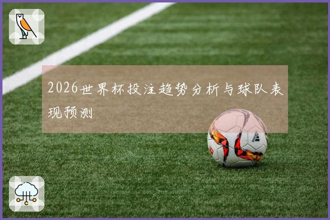 2026世界杯投注趋势分析与球队表现预测
